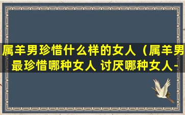 属羊男珍惜什么样的女人（属羊男最珍惜哪种女人 讨厌哪种女人-福缘殿）